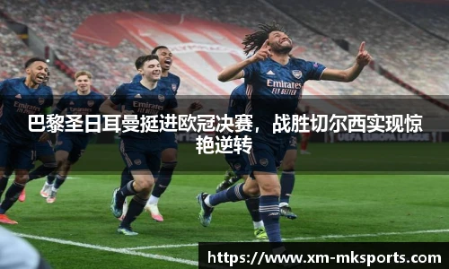 巴黎圣日耳曼挺进欧冠决赛，战胜切尔西实现惊艳逆转