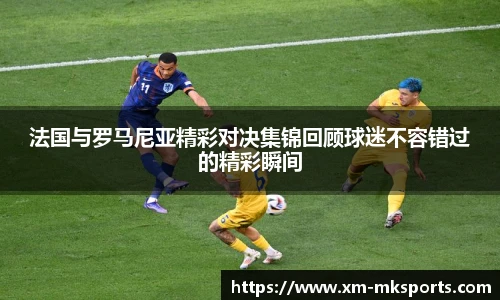 法国与罗马尼亚精彩对决集锦回顾球迷不容错过的精彩瞬间