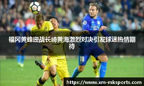 福冈黄蜂迎战长崎黄海激烈对决引发球迷热情期待